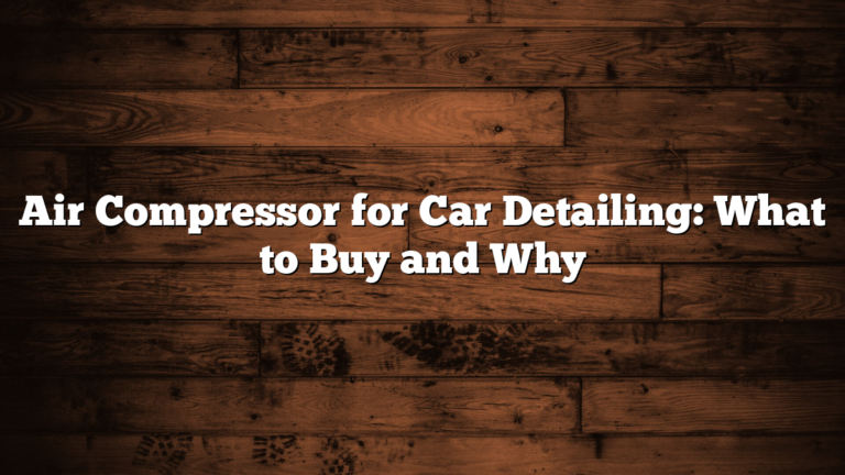 Air Compressor for Car Detailing: What to Buy and Why