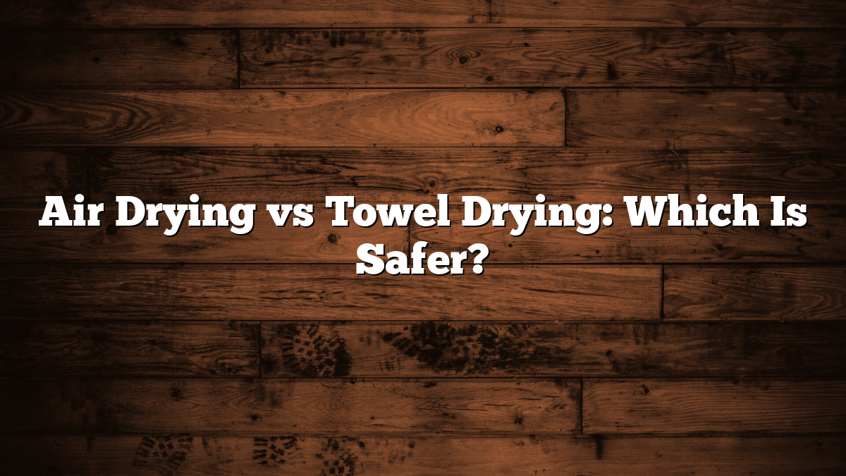 Air Drying vs Towel Drying: Which Is Safer?