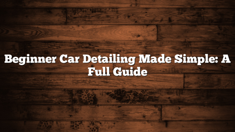 Beginner Car Detailing Made Simple: A Full Guide