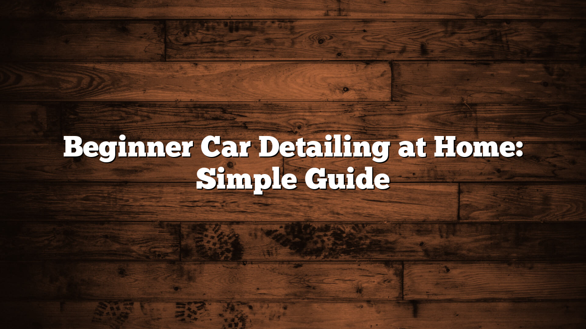 Beginner Car Detailing at Home: Simple Guide