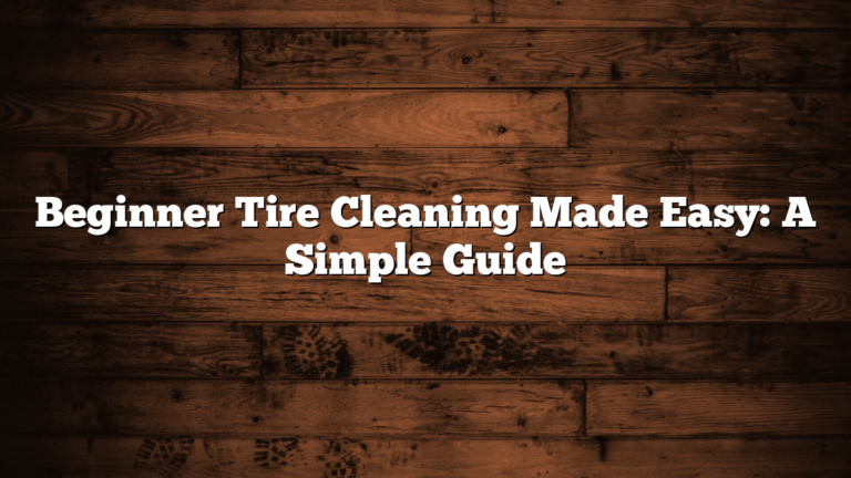 Beginner Tire Cleaning Made Easy: A Simple Guide