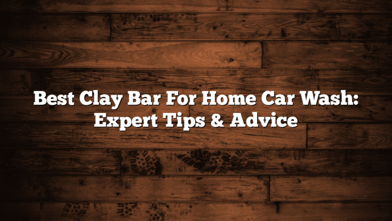 Best Clay Bar For Home Car Wash: Expert Tips & Advice