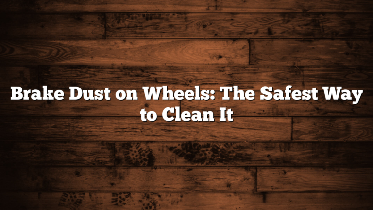 Brake Dust on Wheels: The Safest Way to Clean It