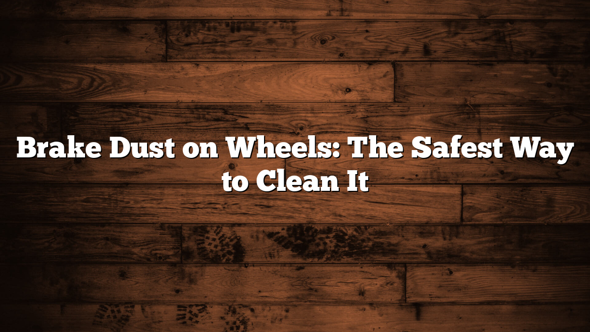 Brake Dust on Wheels: The Safest Way to Clean It