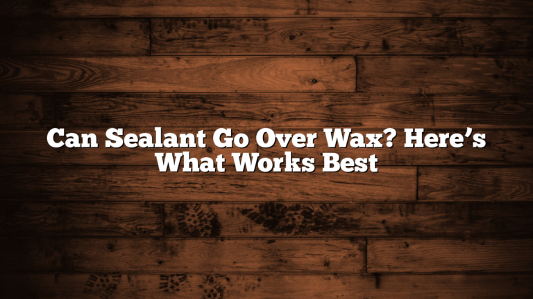 Can Sealant Go Over Wax? Here’s What Works Best