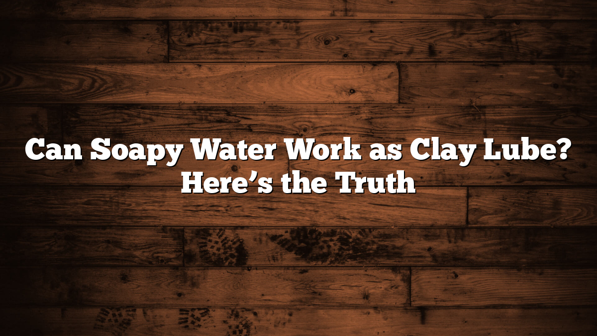 Can Soapy Water Work as Clay Lube? Here’s the Truth