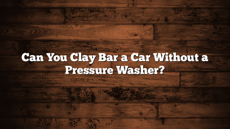 Can You Clay Bar a Car Without a Pressure Washer?