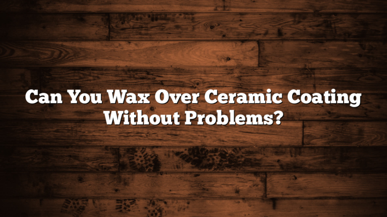 Can You Wax Over Ceramic Coating Without Problems?
