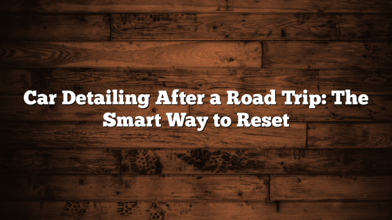 Car Detailing After a Road Trip: The Smart Way to Reset