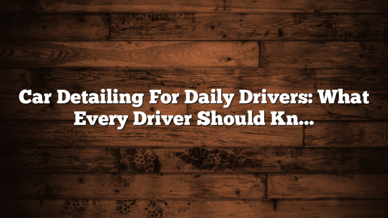 Car Detailing For Daily Drivers: What Every Driver Should Know