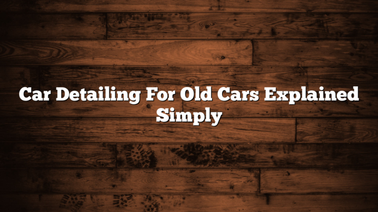 Car Detailing For Old Cars Explained Simply