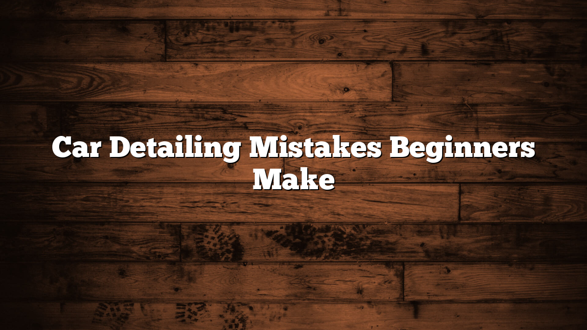 Car Detailing Mistakes Beginners Make