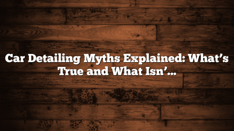 Car Detailing Myths Explained: What’s True and What Isn’t?