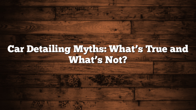 Car Detailing Myths: What’s True and What’s Not?