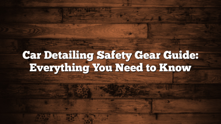 Car Detailing Safety Gear Guide: Everything You Need to Know