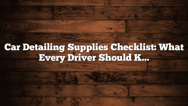 Car Detailing Supplies Checklist: What Every Driver Should Know