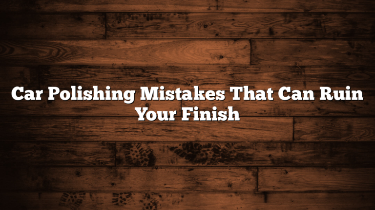 Car Polishing Mistakes That Can Ruin Your Finish