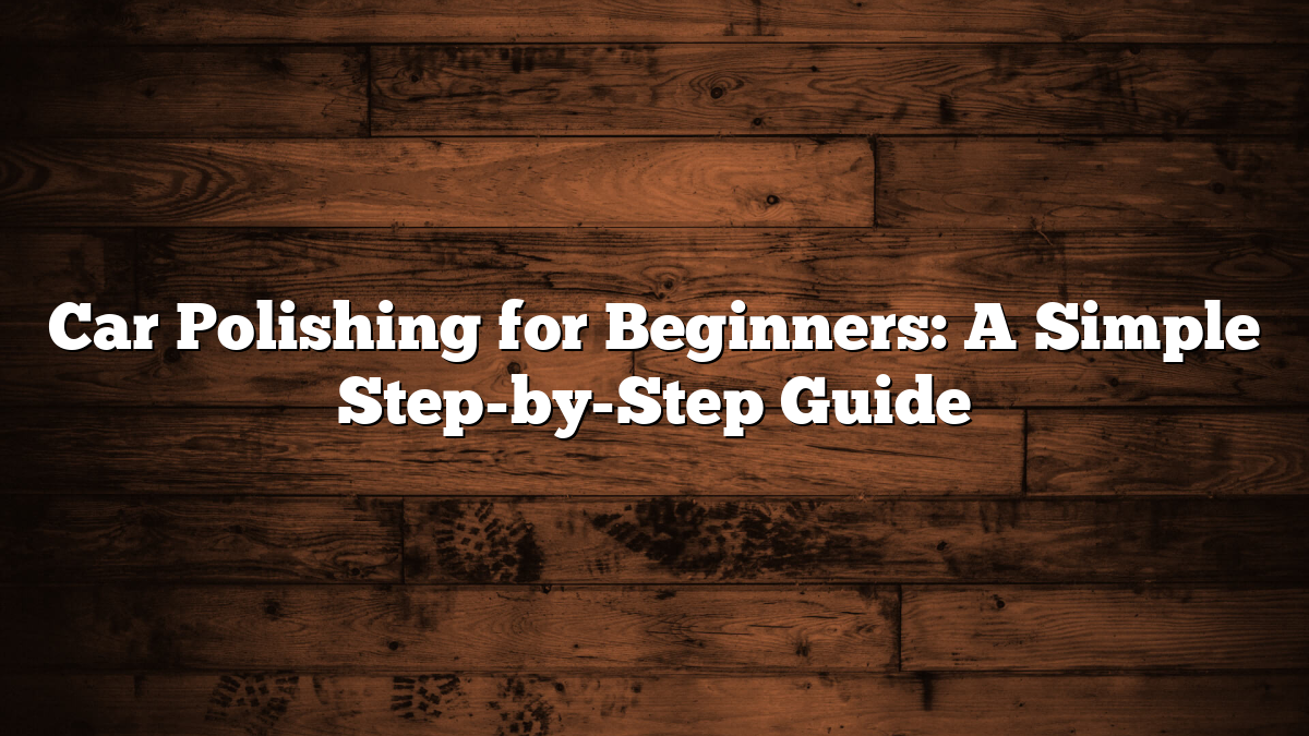 Car Polishing for Beginners: A Simple Step-by-Step Guide