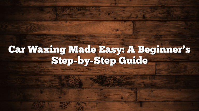 Car Waxing Made Easy: A Beginner’s Step-by-Step Guide