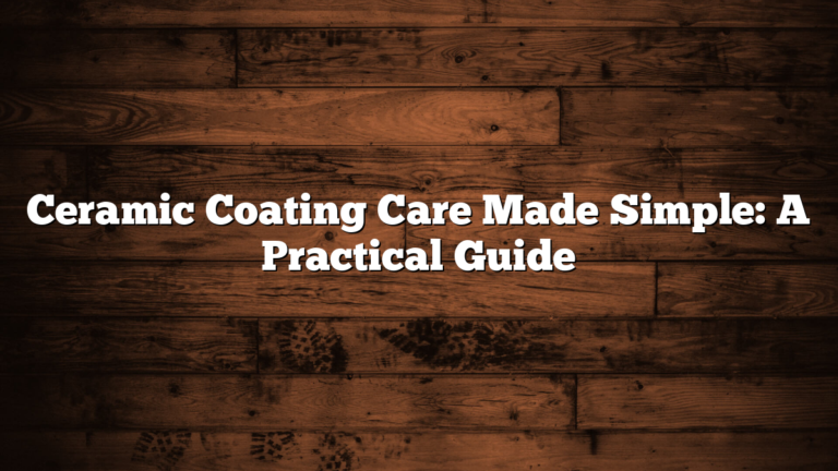 Ceramic Coating Care Made Simple: A Practical Guide