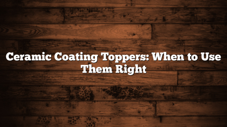 Ceramic Coating Toppers: When to Use Them Right