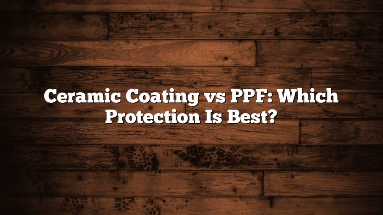 Ceramic Coating vs PPF: Which Protection Is Best?
