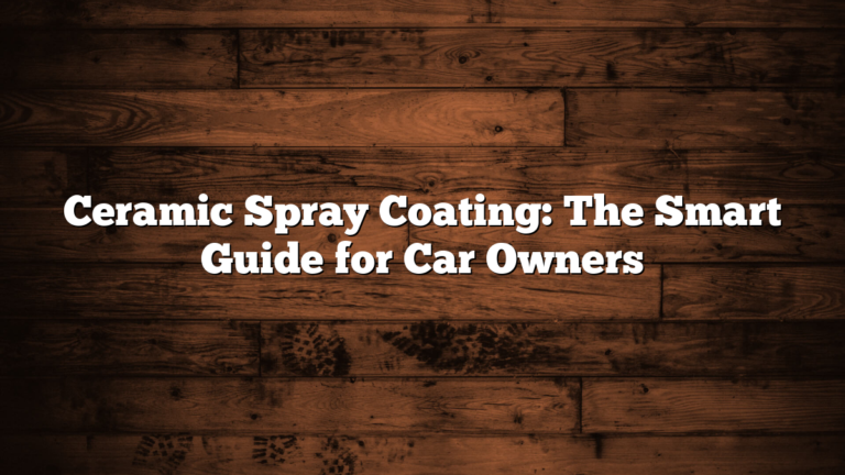 Ceramic Spray Coating: The Smart Guide for Car Owners