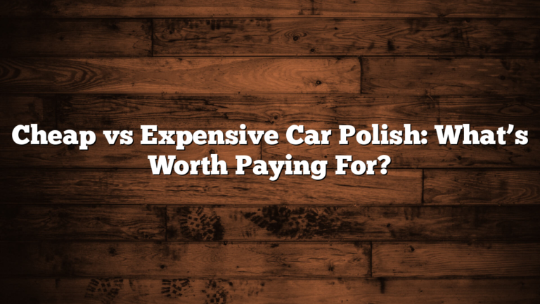 Cheap vs Expensive Car Polish: What’s Worth Paying For?