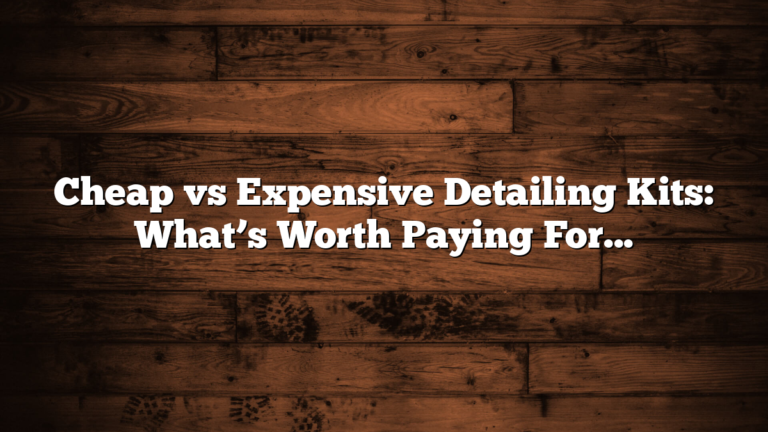 Cheap vs Expensive Detailing Kits: What’s Worth Paying For?