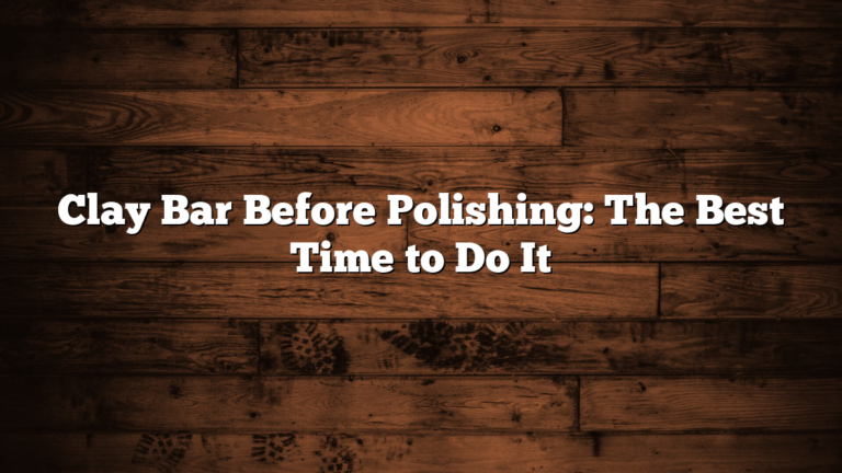Clay Bar Before Polishing: The Best Time to Do It