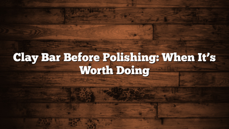 Clay Bar Before Polishing: When It’s Worth Doing