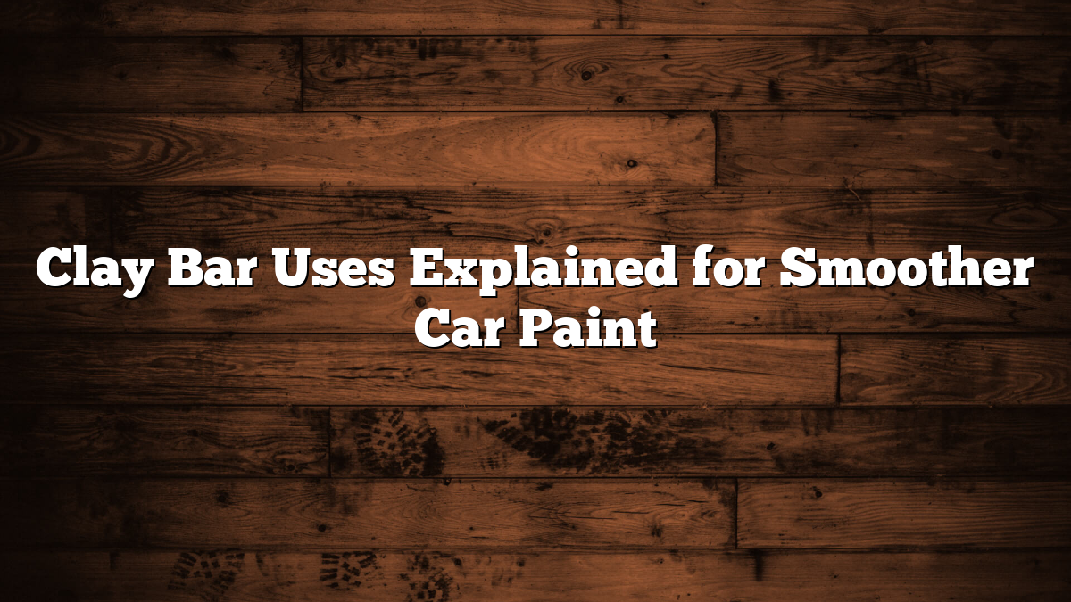Clay Bar Uses Explained for Smoother Car Paint