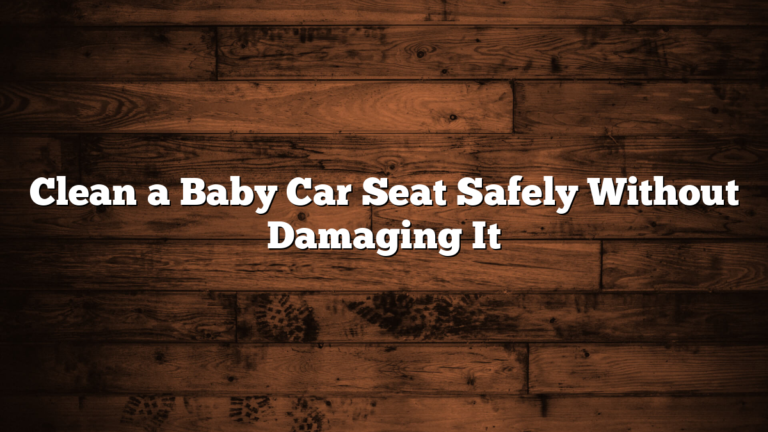 Clean a Baby Car Seat Safely Without Damaging It