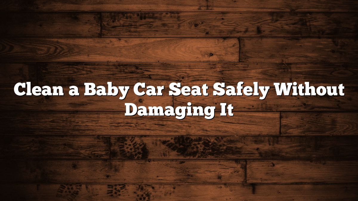 Clean a Baby Car Seat Safely Without Damaging It