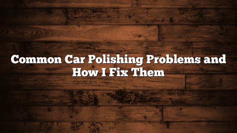 Common Car Polishing Problems and How I Fix Them