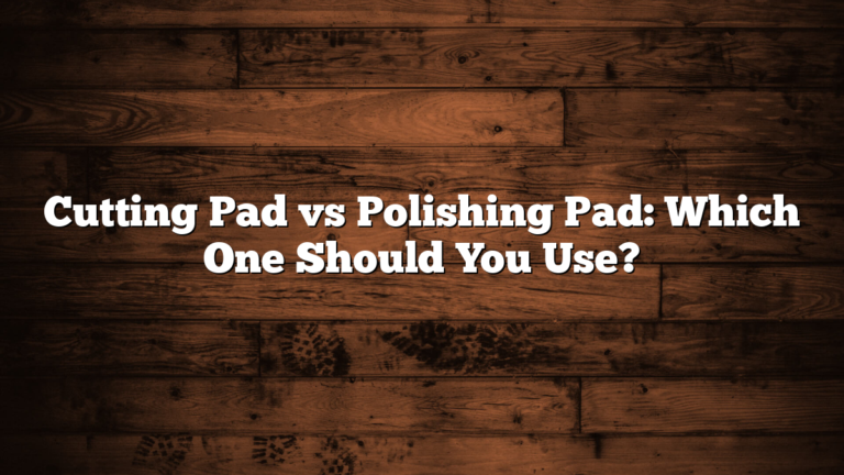 Cutting Pad vs Polishing Pad: Which One Should You Use?