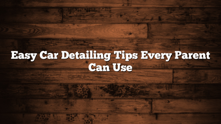 Easy Car Detailing Tips Every Parent Can Use