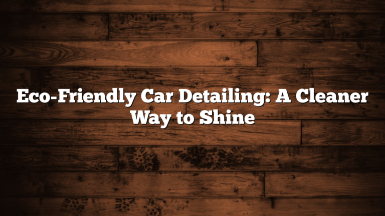 Eco-Friendly Car Detailing: A Cleaner Way to Shine