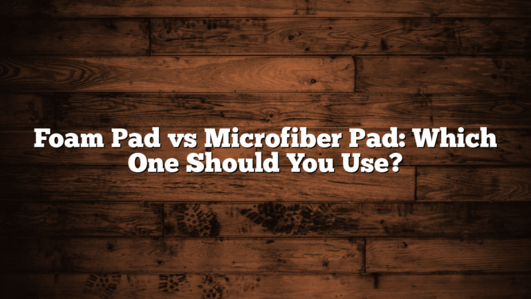Foam Pad vs Microfiber Pad: Which One Should You Use?