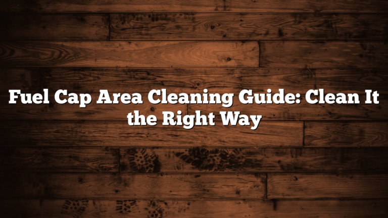 Fuel Cap Area Cleaning Guide: Clean It the Right Way