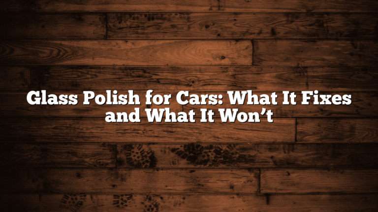 Glass Polish for Cars: What It Fixes and What It Won’t