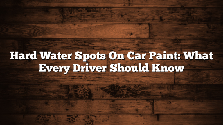 Hard Water Spots On Car Paint: What Every Driver Should Know
