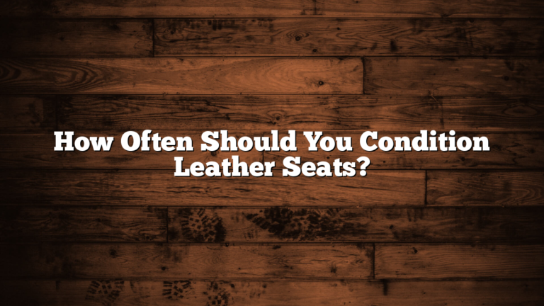 How Often Should You Condition Leather Seats?