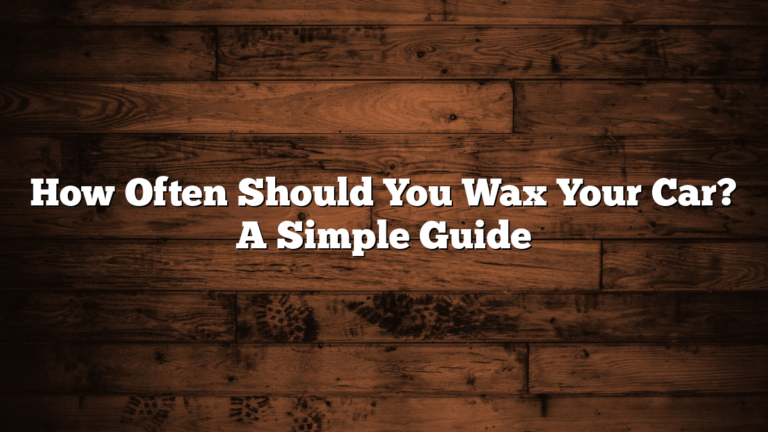 How Often Should You Wax Your Car? A Simple Guide