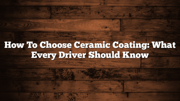 How To Choose Ceramic Coating: What Every Driver Should Know