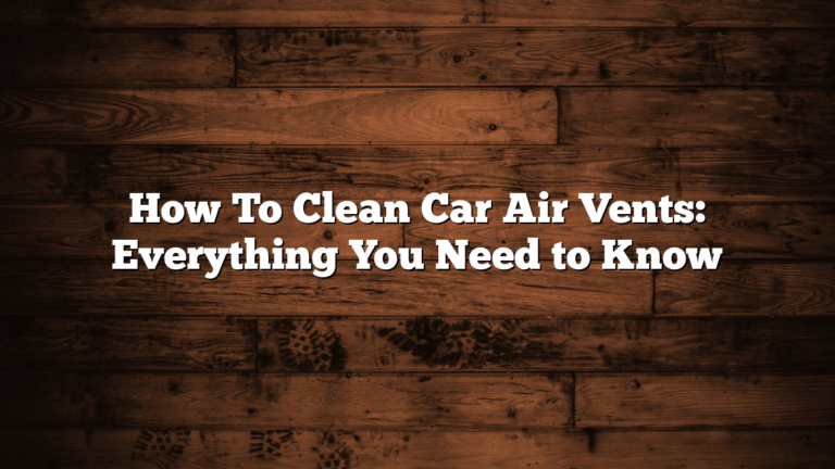 How To Clean Car Air Vents: Everything You Need to Know