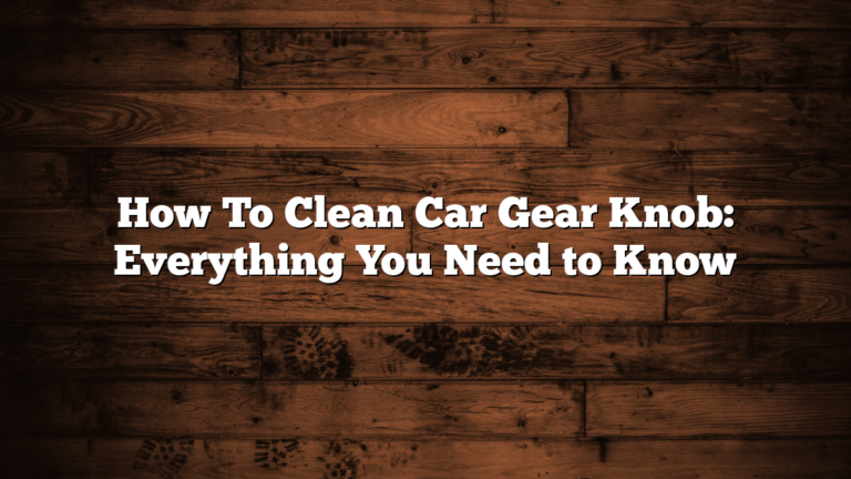How To Clean Car Gear Knob: Everything You Need to Know