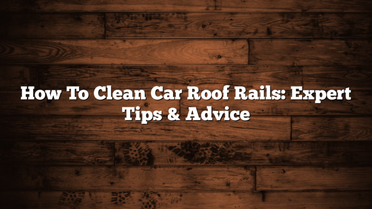 How To Clean Car Roof Rails: Expert Tips & Advice