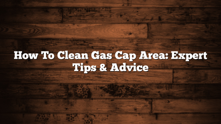 How To Clean Gas Cap Area: Expert Tips & Advice