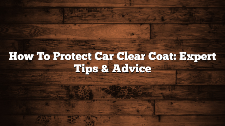 How To Protect Car Clear Coat: Expert Tips & Advice
